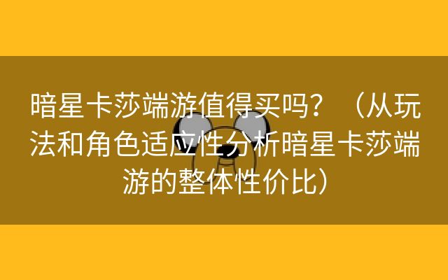 暗星卡莎端游值得买吗？（从玩法和角色适应性分析暗星卡莎端游的整体性价比）