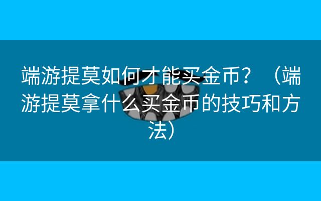 端游提莫如何才能买金币？（端游提莫拿什么买金币的技巧和方法）