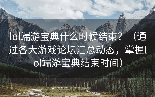 lol端游宝典什么时候结束？（通过各大游戏论坛汇总动态，掌握lol端游宝典结束时间）