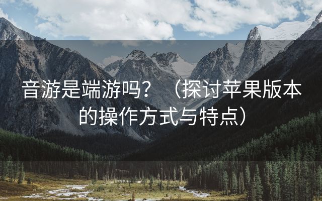 音游是端游吗？（探讨苹果版本的操作方式与特点）