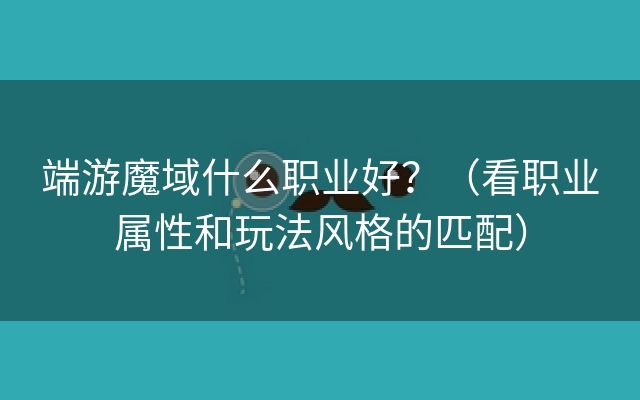 端游魔域什么职业好？（看职业属性和玩法风格的匹配）