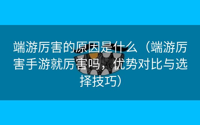 端游厉害的原因是什么（端游厉害手游就厉害吗，优势对比与选择技巧）