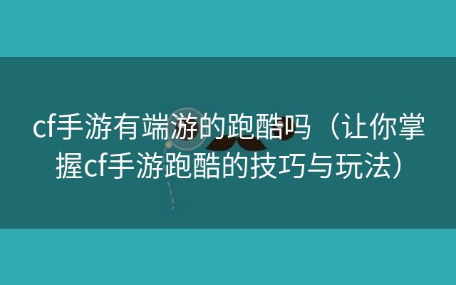 cf手游有端游的跑酷吗（让你掌握cf手游跑酷的技巧与玩法）