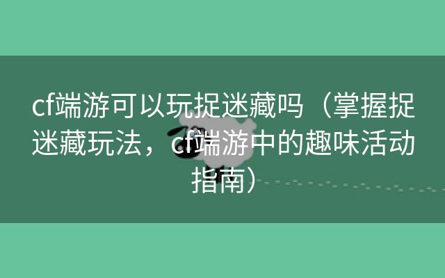 cf端游可以玩捉迷藏吗（掌握捉迷藏玩法，cf端游中的趣味活动指南）