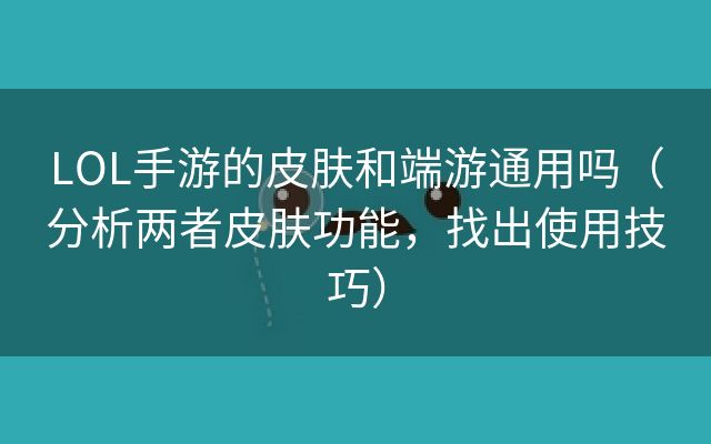 LOL手游的皮肤和端游通用吗（分析两者皮肤功能，找出使用技巧）