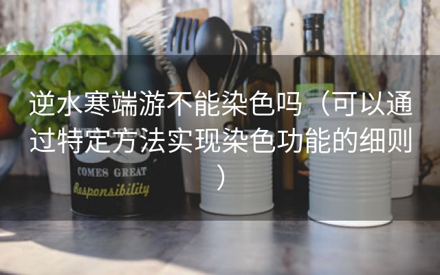 逆水寒端游不能染色吗（可以通过特定方法实现染色功能的细则）