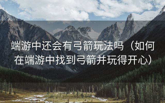 端游中还会有弓箭玩法吗（如何在端游中找到弓箭并玩得开心）