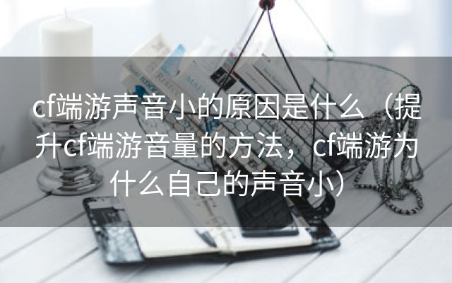 cf端游声音小的原因是什么（提升cf端游音量的方法，cf端游为什么自己的声音小）