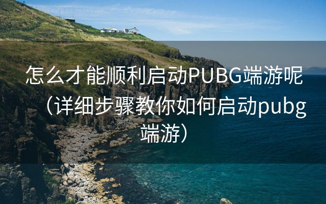 怎么才能顺利启动PUBG端游呢（详细步骤教你如何启动pubg端游）