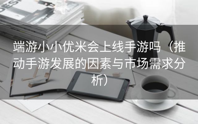 端游小小优米会上线手游吗（推动手游发展的因素与市场需求分析）