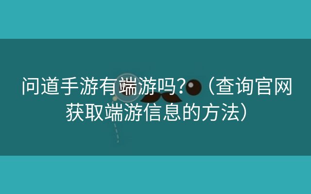 问道手游有端游吗？（查询官网获取端游信息的方法）