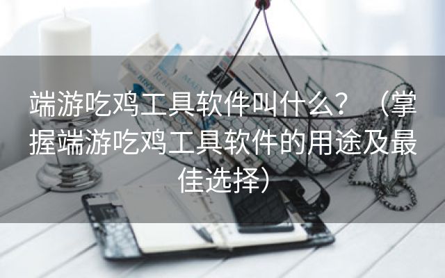 端游吃鸡工具软件叫什么？（掌握端游吃鸡工具软件的用途及最佳选择）