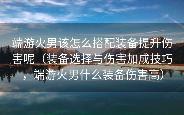 端游火男该怎么搭配装备提升伤害呢（装备选择与伤害加成技巧，端游火男什么装备伤害高）