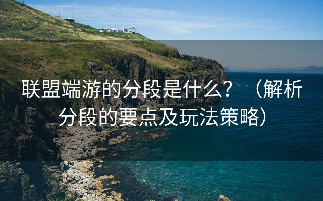 联盟端游的分段是什么？（解析分段的要点及玩法策略）