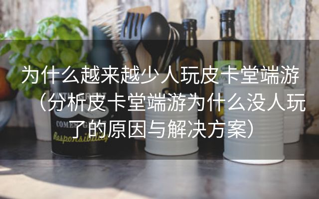 为什么越来越少人玩皮卡堂端游（分析皮卡堂端游为什么没人玩了的原因与解决方案）