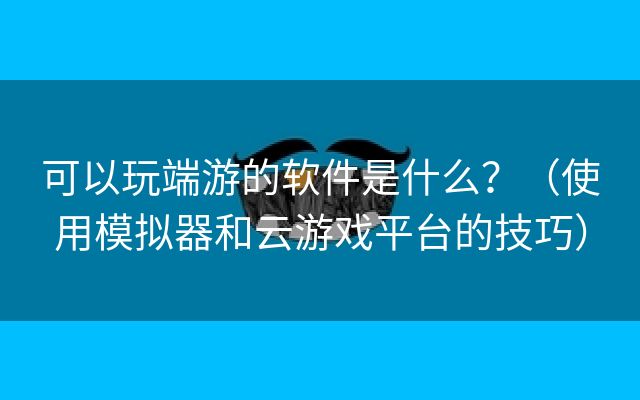 可以玩端游的软件是什么？（使用模拟器和云游戏平台的技巧）