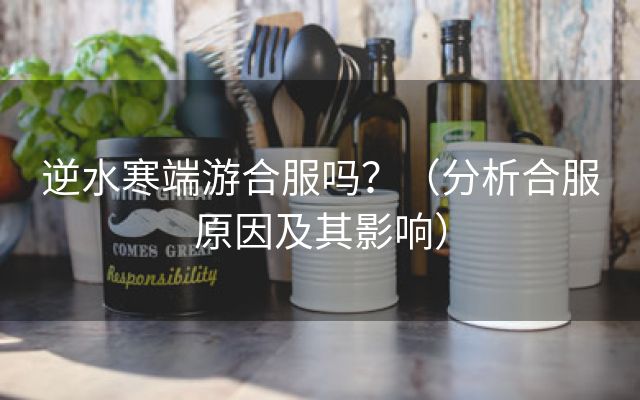 逆水寒端游合服吗？（分析合服原因及其影响）