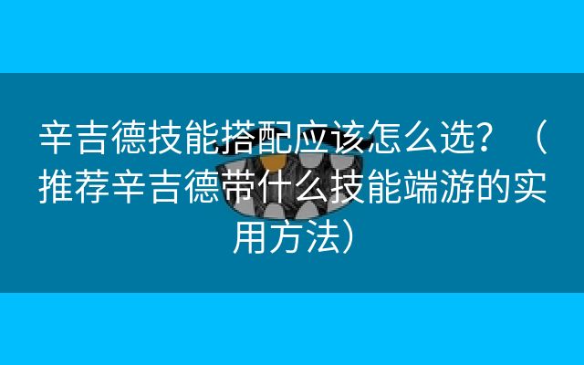 辛吉德技能搭配应该怎么选？（推荐辛吉德带什么技能端游的实用方法）