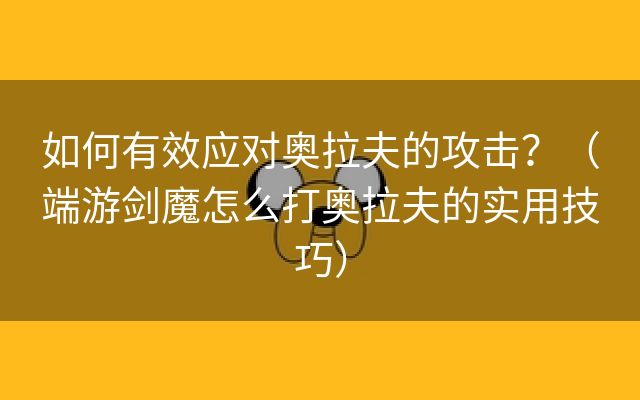 如何有效应对奥拉夫的攻击？（端游剑魔怎么打奥拉夫的实用技巧）