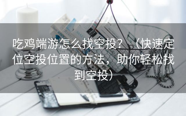 吃鸡端游怎么找空投？（快速定位空投位置的方法，助你轻松找到空投）