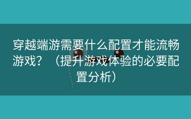 穿越端游需要什么配置才能流畅游戏？（提升游戏体验的必要配置分析）