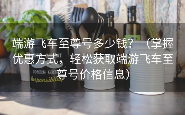 端游飞车至尊号多少钱？（掌握优惠方式，轻松获取端游飞车至尊号价格信息）