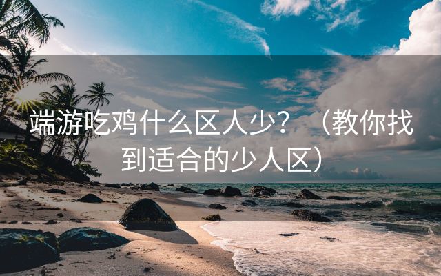 端游吃鸡什么区人少？（教你找到适合的少人区）